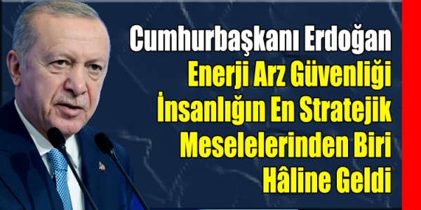 Cumhurbaşkanı Erdoğan Enerji Arz Güvenliği İnsanlığın En Stratejik Meselelerinden Biri Hâline Geldi